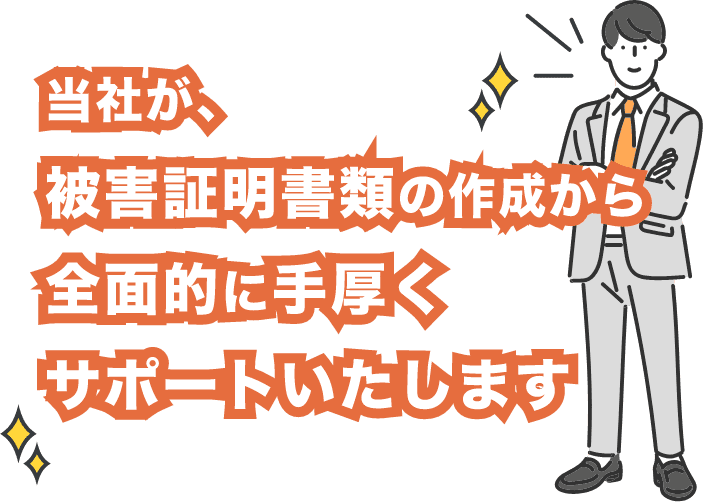 当社が、被害証明書類の作成から全面的に手厚くサポートいたします
