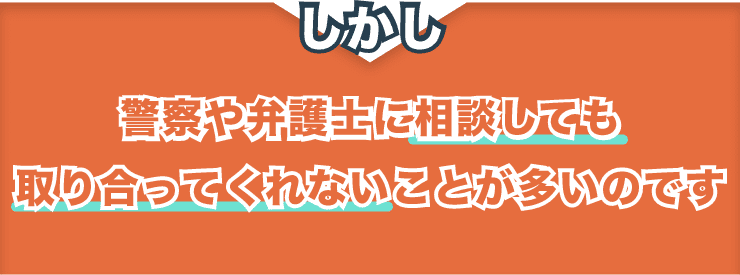 警察や弁護士に相談しても取り合ってくれないことが多いのです
